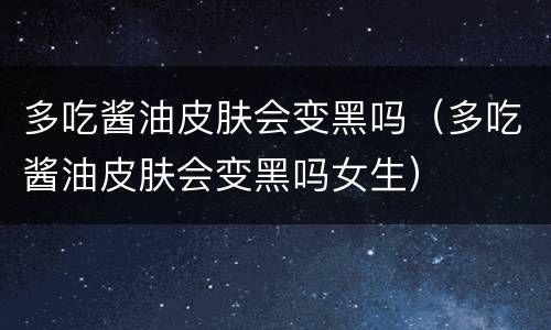 多吃酱油皮肤会变黑吗（多吃酱油皮肤会变黑吗女生）