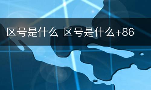 区号是什么 区号是什么+86