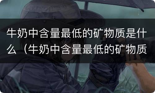 牛奶中含量最低的矿物质是什么（牛奶中含量最低的矿物质是什么?）