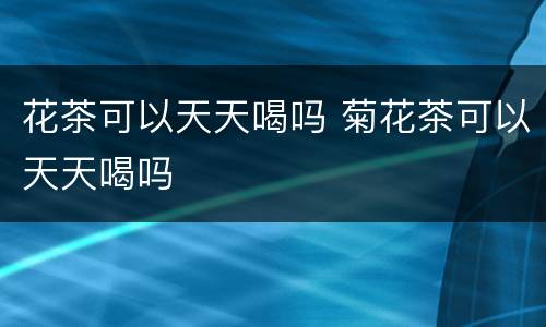 花茶可以天天喝吗 菊花茶可以天天喝吗