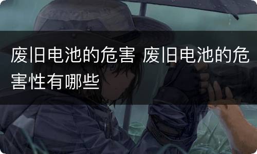 废旧电池的危害 废旧电池的危害性有哪些