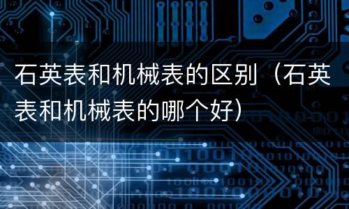 石英表和机械表的区别（石英表和机械表的哪个好）