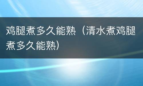 鸡腿煮多久能熟（清水煮鸡腿煮多久能熟）