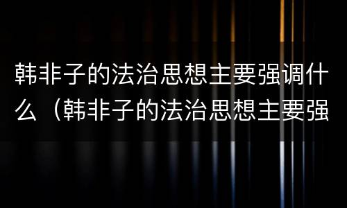 韩非子的法治思想主要强调什么（韩非子的法治思想主要强调什么和什么相结合）