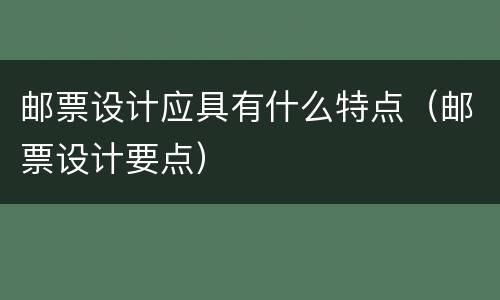 邮票设计应具有什么特点（邮票设计要点）