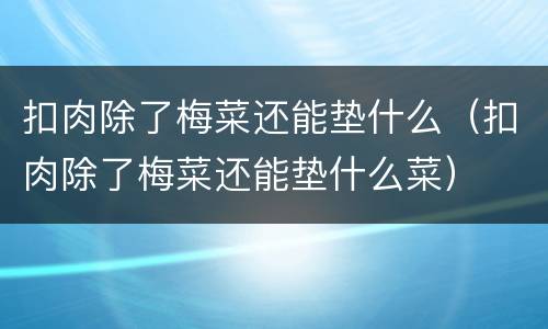 扣肉除了梅菜还能垫什么（扣肉除了梅菜还能垫什么菜）