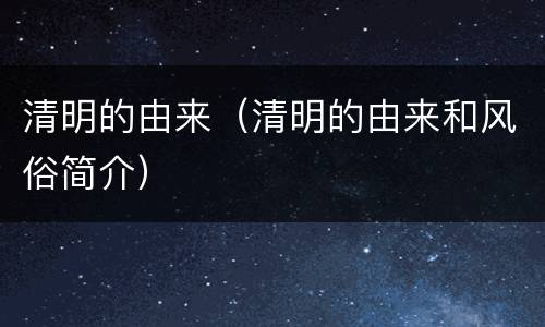 清明的由来（清明的由来和风俗简介）