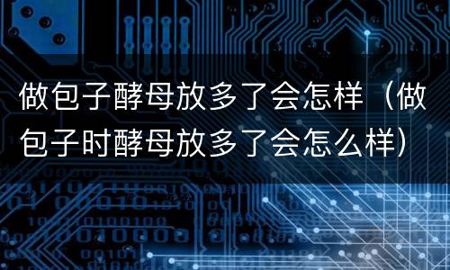 做包子酵母放多了会怎样（做包子时酵母放多了会怎么样）