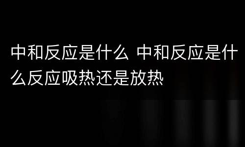 中和反应是什么 中和反应是什么反应吸热还是放热