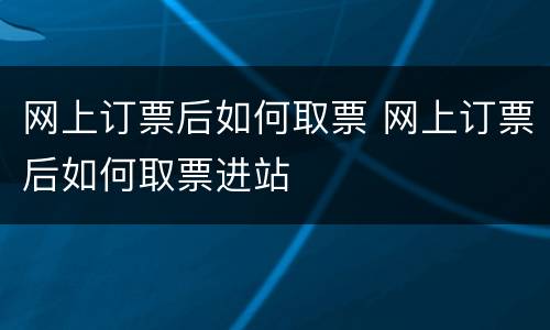 网上订票后如何取票 网上订票后如何取票进站