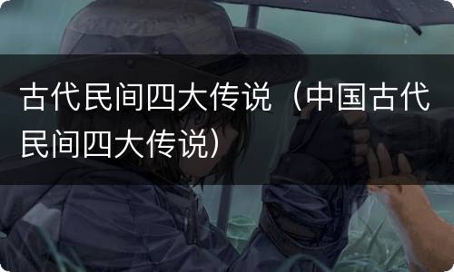 古代民间四大传说（中国古代民间四大传说）