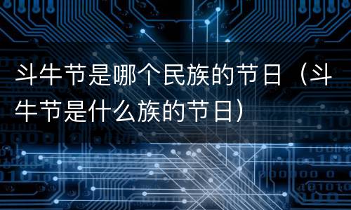 斗牛节是哪个民族的节日（斗牛节是什么族的节日）