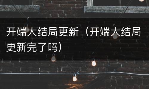开端大结局更新（开端大结局更新完了吗）