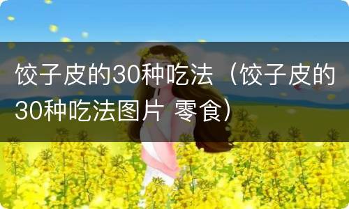 饺子皮的30种吃法（饺子皮的30种吃法图片 零食）
