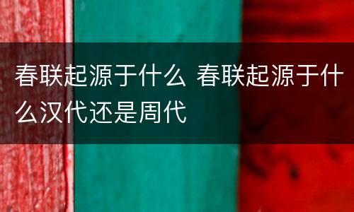 春联起源于什么 春联起源于什么汉代还是周代
