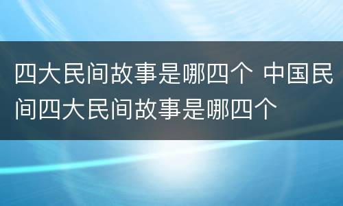 四大民间故事是哪四个 中国民间四大民间故事是哪四个