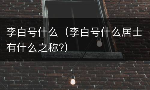 李白号什么（李白号什么居士有什么之称?）