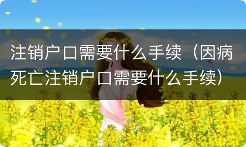注销户口需要什么手续（因病死亡注销户口需要什么手续）