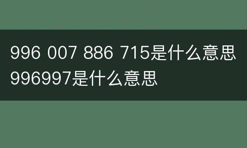 996 007 886 715是什么意思 996997是什么意思