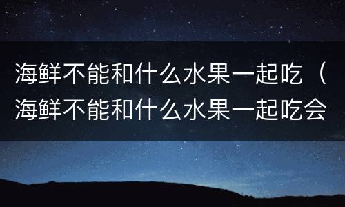 海鲜不能和什么水果一起吃（海鲜不能和什么水果一起吃会拉肚子）