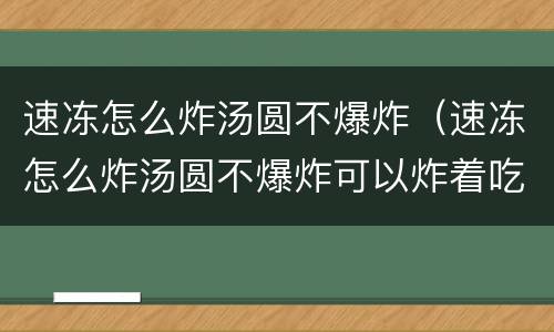 速冻怎么炸汤圆不爆炸（速冻怎么炸汤圆不爆炸可以炸着吃吗）