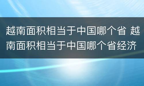 越南面积相当于中国哪个省 越南面积相当于中国哪个省经济相当于哪个省