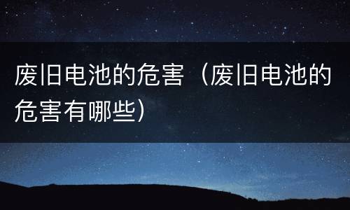 废旧电池的危害（废旧电池的危害有哪些）
