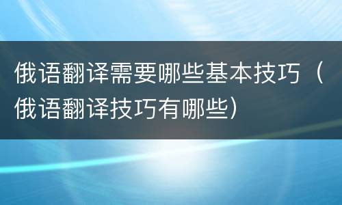 俄语翻译需要哪些基本技巧（俄语翻译技巧有哪些）