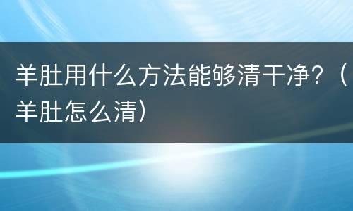 羊肚用什么方法能够清干净?（羊肚怎么清）