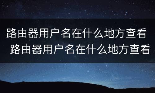 路由器用户名在什么地方查看 路由器用户名在什么地方查看啊