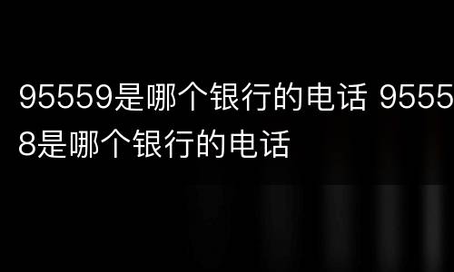 95559是哪个银行的电话 95558是哪个银行的电话
