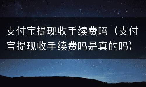 支付宝提现收手续费吗（支付宝提现收手续费吗是真的吗）
