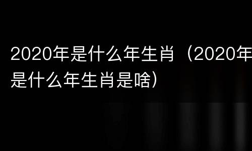 2020年是什么年生肖（2020年是什么年生肖是啥）