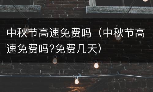 中秋节高速免费吗（中秋节高速免费吗?免费几天）