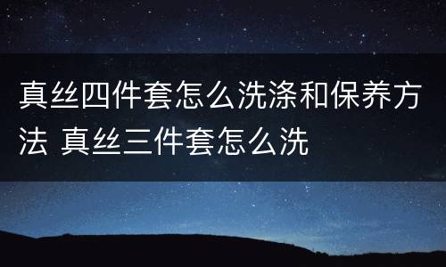 真丝四件套怎么洗涤和保养方法 真丝三件套怎么洗