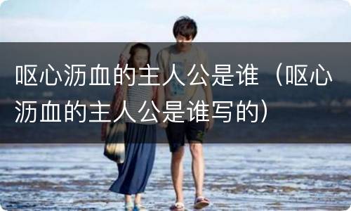 呕心沥血的主人公是谁（呕心沥血的主人公是谁写的）