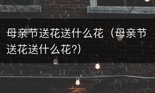 母亲节送花送什么花（母亲节送花送什么花?）