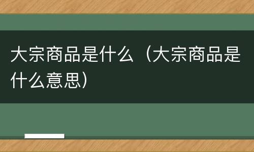 大宗商品是什么（大宗商品是什么意思）