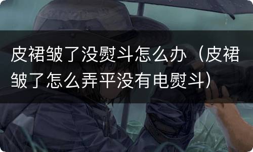 皮裙皱了没熨斗怎么办（皮裙皱了怎么弄平没有电熨斗）