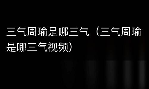 三气周瑜是哪三气（三气周瑜是哪三气视频）