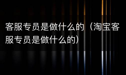 客服专员是做什么的（淘宝客服专员是做什么的）