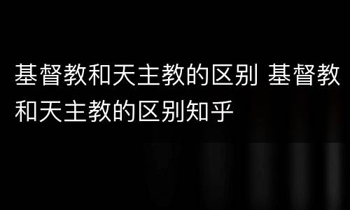 基督教和天主教的区别 基督教和天主教的区别知乎