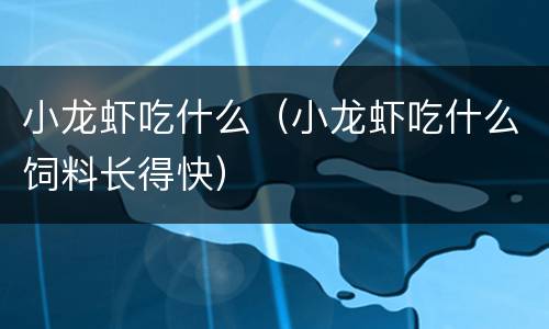 小龙虾吃什么（小龙虾吃什么饲料长得快）