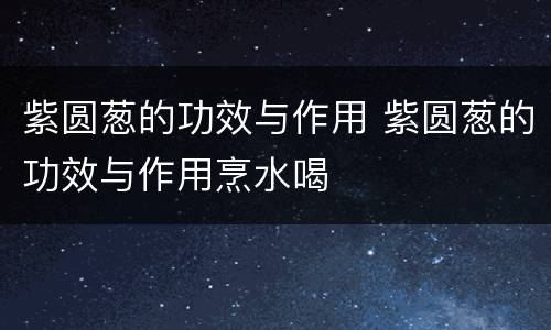 紫圆葱的功效与作用 紫圆葱的功效与作用烹水喝