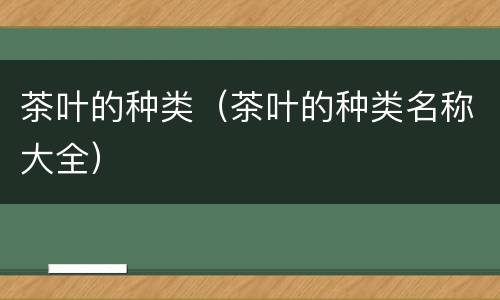 茶叶的种类（茶叶的种类名称大全）