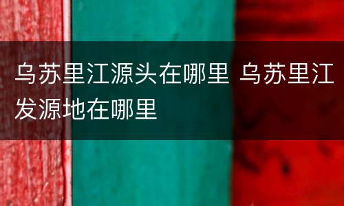 乌苏里江源头在哪里 乌苏里江发源地在哪里
