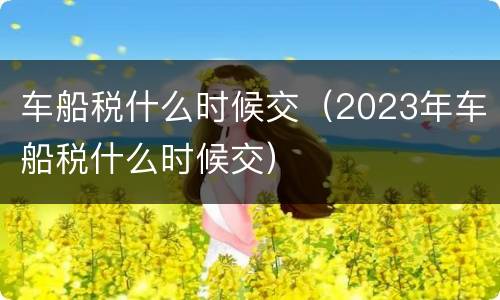 车船税什么时候交（2023年车船税什么时候交）