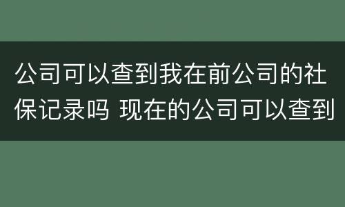 公司可以查到我在前公司的社保记录吗 现在的公司可以查到我在前公司的社保记录吗