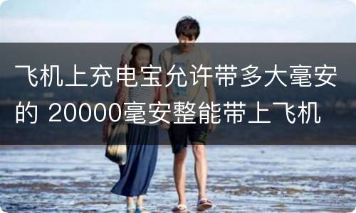 飞机上充电宝允许带多大毫安的 20000毫安整能带上飞机