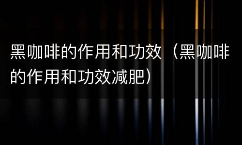 黑咖啡的作用和功效（黑咖啡的作用和功效减肥）